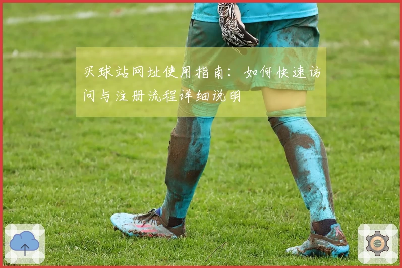 买球站网址使用指南：如何快速访问与注册流程详细说明