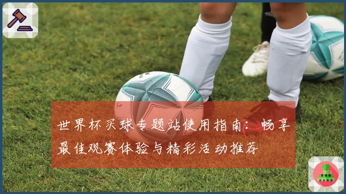 世界杯买球专题站使用指南：畅享最佳观赛体验与精彩活动推荐
