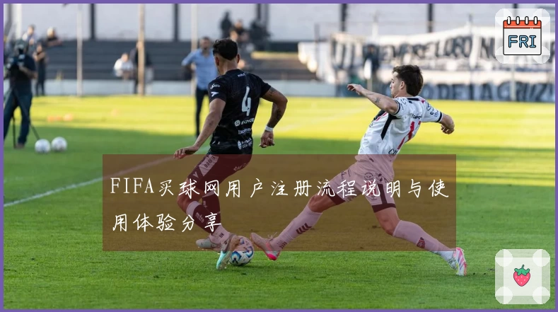 FIFA买球网用户注册流程说明与使用体验分享