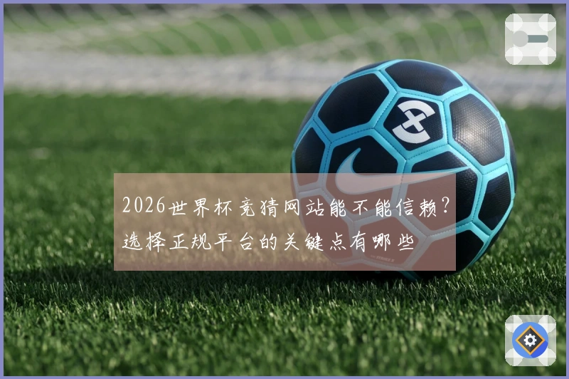 2026世界杯竞猜网站能不能信赖？选择正规平台的关键点有哪些