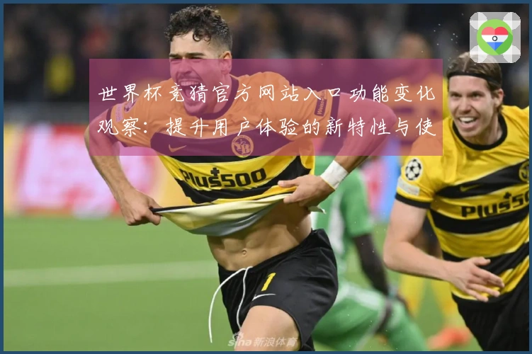 世界杯竞猜官方网站入口功能变化观察：提升用户体验的新特性与使用指南