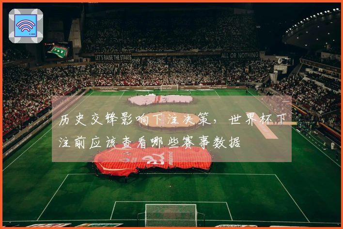 历史交锋影响下注决策，世界杯下注前应该查看哪些赛事数据