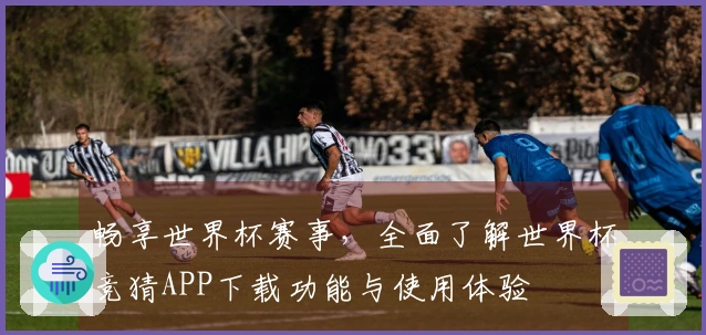 畅享世界杯赛事，全面了解世界杯竞猜APP下载功能与使用体验