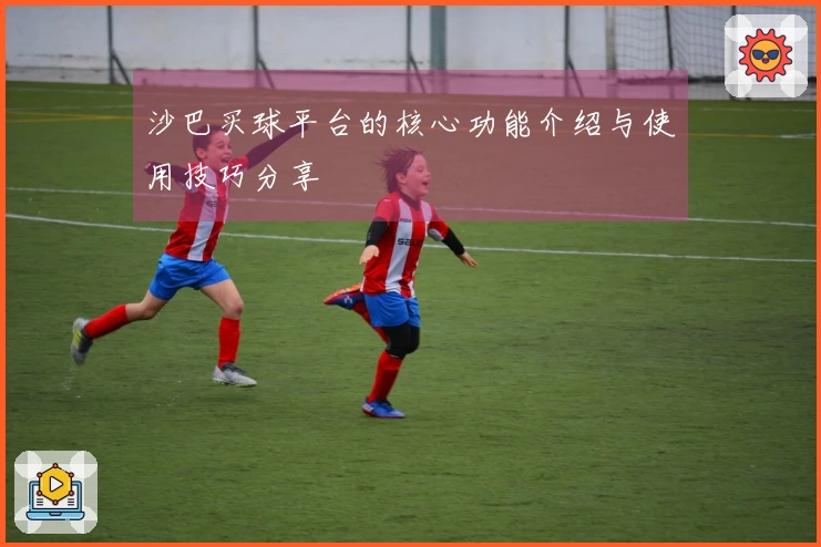 沙巴买球平台的核心功能介绍与使用技巧分享