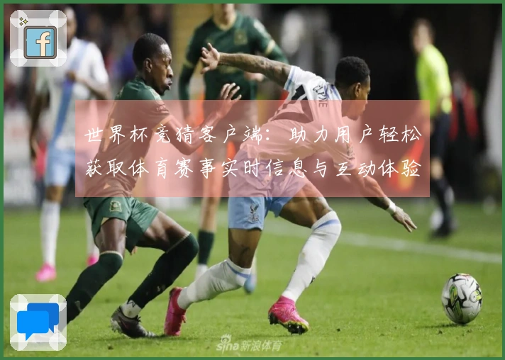 世界杯竞猜客户端：助力用户轻松获取体育赛事实时信息与互动体验