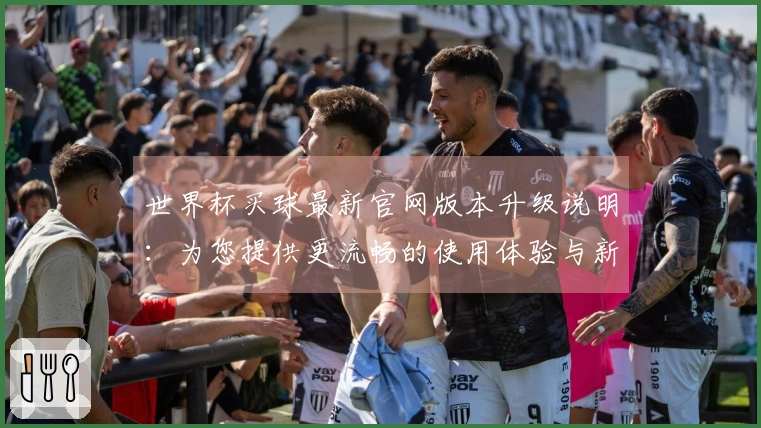 世界杯买球最新官网版本升级说明：为您提供更流畅的使用体验与新功能介绍