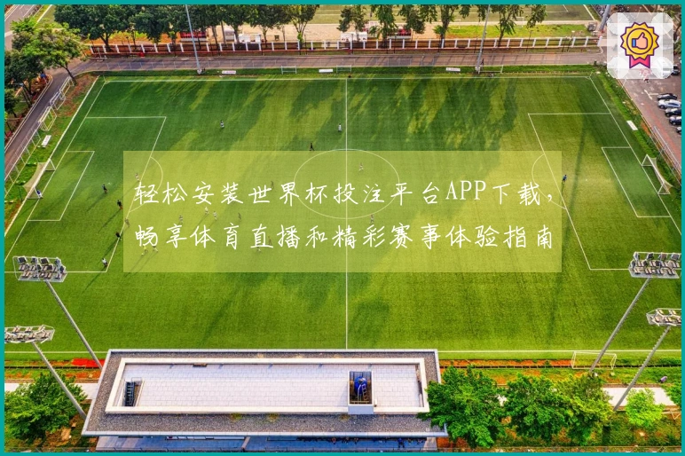 轻松安装世界杯投注平台APP下载,畅享体育直播和精彩赛事体验指南