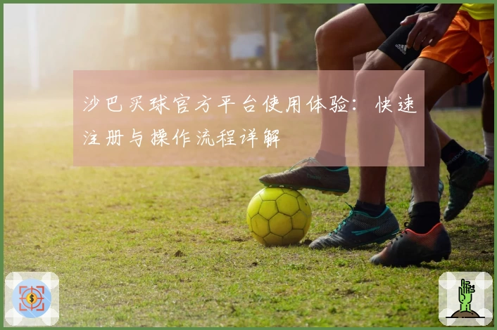 沙巴买球官方平台使用体验:快速注册与操作流程详解