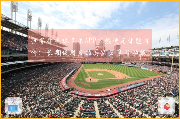 世界杯买球苹果APP下载使用体验评价：长期使用后的真实分享与功能分析