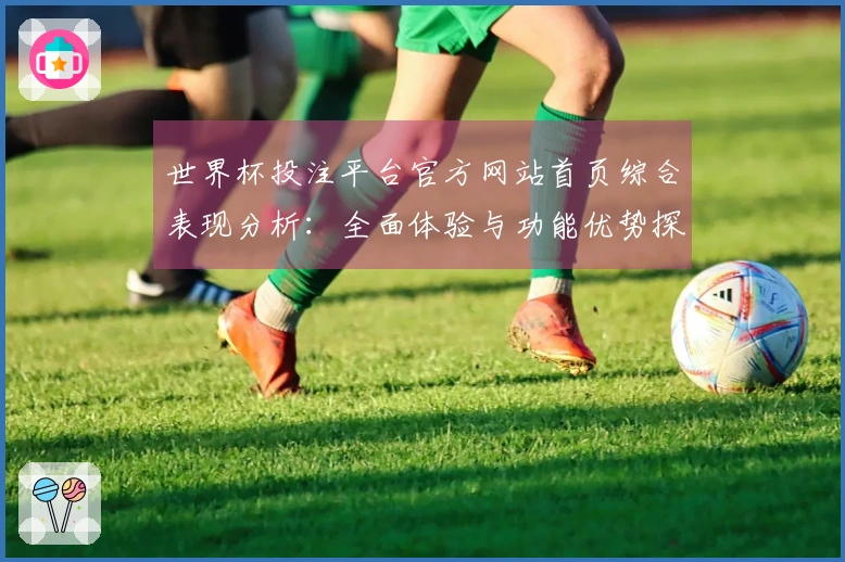 世界杯投注平台官方网站首页综合表现分析：全面体验与功能优势探讨