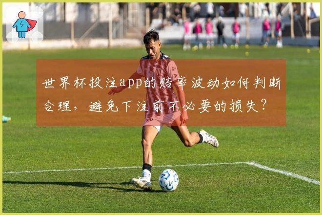 世界杯投注app的赔率波动如何判断合理，避免下注前不必要的损失？