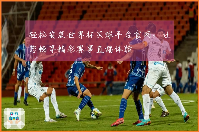 轻松安装世界杯买球平台官网，让您畅享精彩赛事直播体验