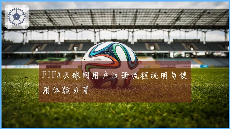 FIFA买球网用户注册流程说明与使用体验分享