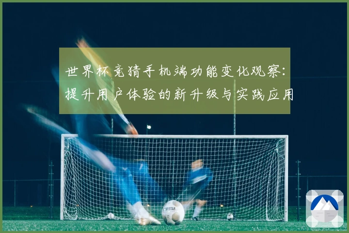世界杯竞猜手机端功能变化观察:提升用户体验的新升级与实践应用