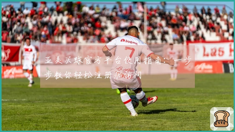 亚美买球官方平台使用指南：一步步教你轻松注册和访问