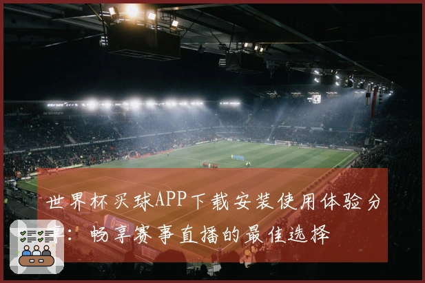 世界杯买球APP下载安装使用体验分享：畅享赛事直播的最佳选择