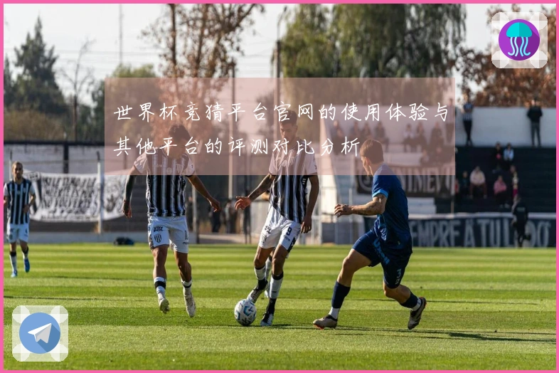 世界杯竞猜平台官网的使用体验与其他平台的评测对比分析