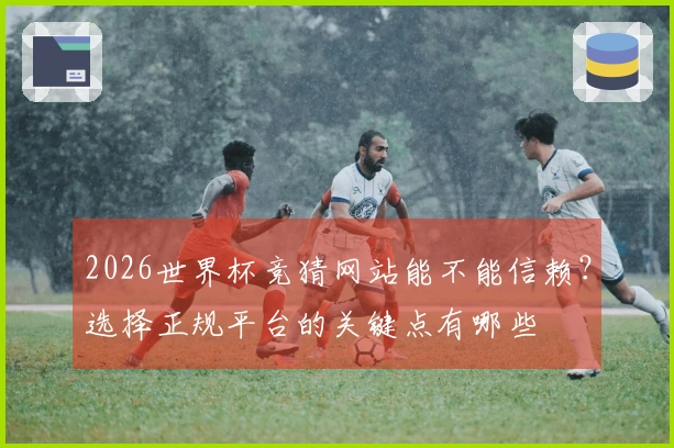 2026世界杯竞猜网站能不能信赖？选择正规平台的关键点有哪些