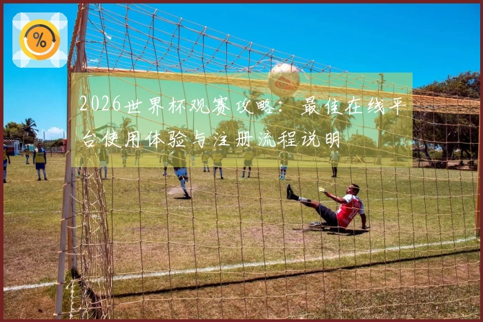 2026世界杯观赛攻略：最佳在线平台使用体验与注册流程说明
