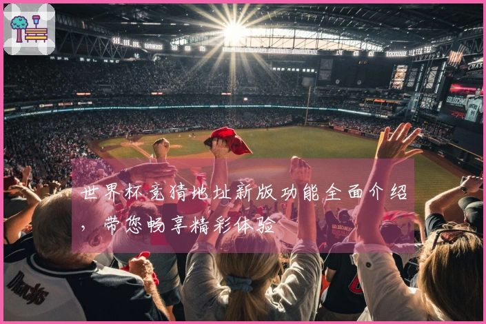 世界杯竞猜地址新版功能全面介绍，带您畅享精彩体验