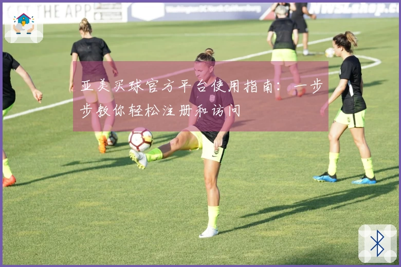 亚美买球官方平台使用指南：一步步教你轻松注册和访问