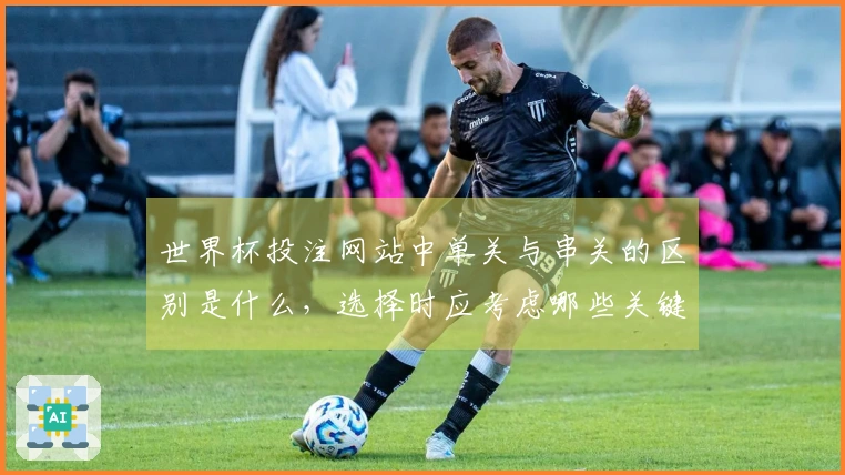 世界杯投注网站中单关与串关的区别是什么，选择时应考虑哪些关键因素？