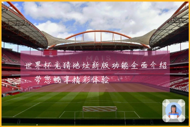 世界杯竞猜地址新版功能全面介绍，带您畅享精彩体验
