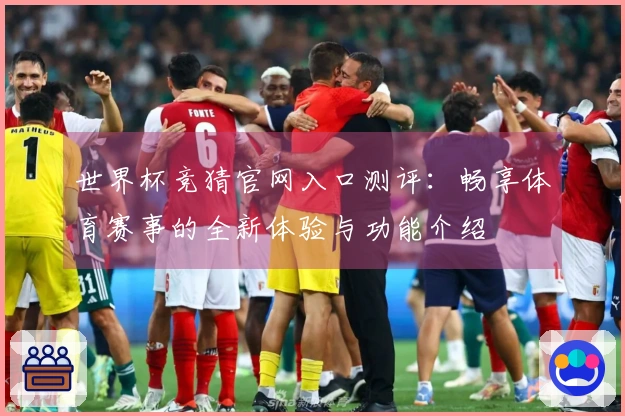 世界杯竞猜官网入口测评：畅享体育赛事的全新体验与功能介绍
