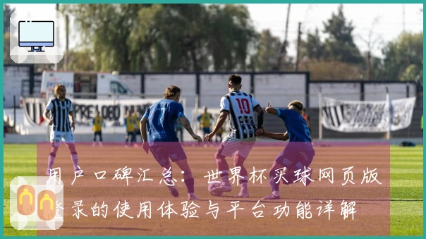 用户口碑汇总：世界杯买球网页版登录的使用体验与平台功能详解