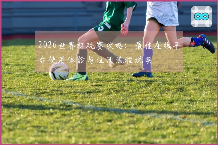 2026世界杯观赛攻略：最佳在线平台使用体验与注册流程说明
