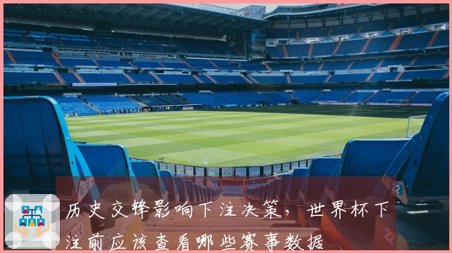 历史交锋影响下注决策，世界杯下注前应该查看哪些赛事数据