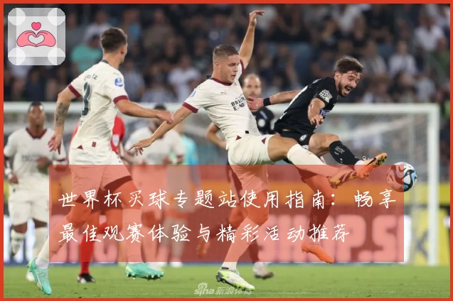 世界杯买球专题站使用指南：畅享最佳观赛体验与精彩活动推荐